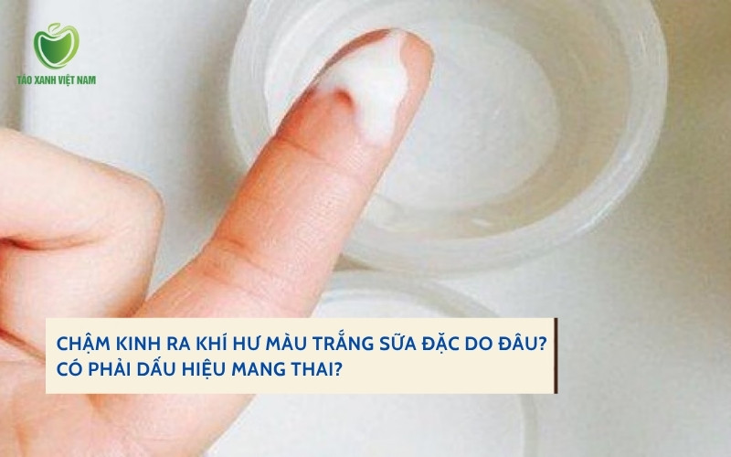 Chậm kinh ra khí hư màu trắng sữa đặc Chậm kinh ra khí hư màu trắng sữa đặc